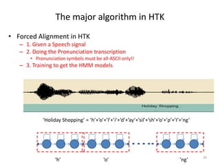 The major algorithm in HTK
30
‘Holiday Shopping’ = ‘h’+’o’+’l’+’i’+’d’+’ay’+’sil’+’sh’+’o’+’p’+’I’+’ng’
‘h’ ’o’ ’ng’
• For...