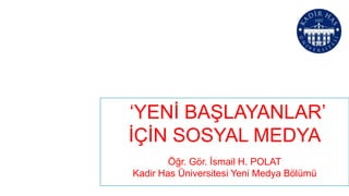 ‘YENİ BAŞLAYANLAR’
İÇİN SOSYAL MEDYA
        Öğr. Gör. İsmail H. POLAT
Kadir Has Üniversitesi Yeni Medya Bölümü
 