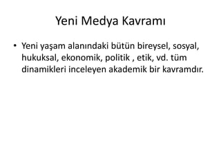 Yeni Medya Kavramı
• Yeni yaşam alanındaki bütün bireysel, sosyal,
  hukuksal, ekonomik, politik , etik, vd. tüm
  dinamikleri inceleyen akademik bir kavramdır.
 