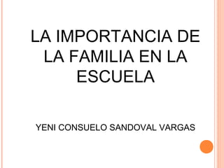 LA IMPORTANCIA DE 
LA FAMILIA EN LA 
ESCUELA 
YENI CONSUELO SANDOVAL VARGAS 
 