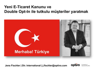 Jens Fischler | Dir. International | j.fischler@optivo.com
Merhaba! Türkiye
Yeni E-Ticaret Kanunu ve
Double Opt-In ile tutkulu müşteriler yaratmak
 