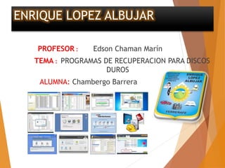 ENRIQUE LOPEZ ALBUJAR
PROFESOR : Edson Chaman Marín
TEMA : PROGRAMAS DE RECUPERACION PARA DISCOS
DUROS
ALUMNA: Chambergo Barrera
 