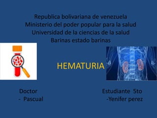 Republica bolivariana de venezuela
Ministerio del poder popular para la salud
Universidad de la ciencias de la salud
Barinas estado barinas
HEMATURIA
Doctor Estudiante 5to
- Pascual -Yenifer perez
 