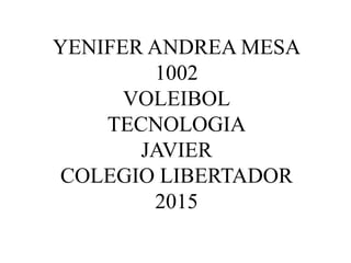 YENIFER ANDREA MESA
1002
VOLEIBOL
TECNOLOGIA
JAVIER
COLEGIO LIBERTADOR
2015
 