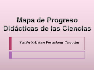 Mapa de Progreso Didácticas de las Ciencias Yenifer Krisstine Rosemberg  Tereucàn 
