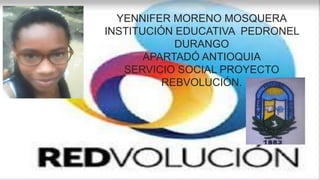 YENNIFER MORENO MOSQUERA
INSTITUCIÓN EDUCATIVA PEDRONEL
DURANGO
APARTADÓ ANTIOQUIA
SERVICIO SOCIAL PROYECTO
REBVOLUCIÓN.
 