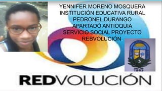 YENNIFER MORENO MOSQUERA
INSTITUCIÓN EDUCATIVA RURAL
PEDRONEL DURANGO
APARTADÓ ANTIOQUIA
SERVICIO SOCIAL PROYECTO
REBVOLUCIÓN.
 