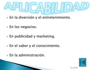   En la diversión y el entretenimiento.

   En los negocios.

   En publicidad y marketing.

   En el saber y el conocimiento.

   En la administración.


                                        12/12/2011
 