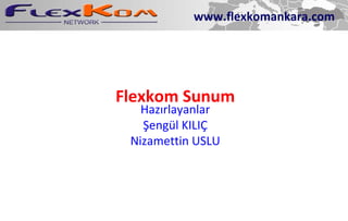 Flexkom Sunum Hazırlayanlar Şengül KILIÇ Nizamettin USLU www.flexkomankara.com 