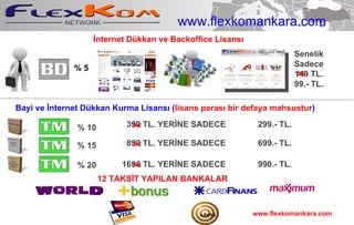 Senelik Sadece 149 TL. 99.- TL. 1695 TL. YERİNE SADECE  990.- TL. Bayi ve İnternet Dükkan Kurma Lisansı ( lisans parası bir defaya mahsustur ) İnternet Dükkan ve Backoffice Lisansı % 5 % 10 % 15 % 20 899 TL. YERİNE SADECE  699.- TL. 399 TL. YERİNE SADECE  299.- TL. 12 TAKSİT YAPILAN BANKALAR www.flexkomankara.com www.flexkomankara.com 