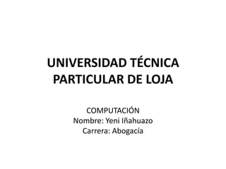 UNIVERSIDAD TÉCNICA PARTICULAR DE LOJA  COMPUTACIÓN Nombre: Yeni Iñahuazo Carrera: Abogacía  