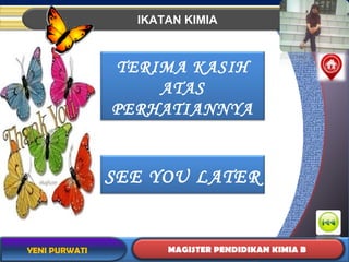 IKATAN KIMIA 
MAGISTER PENDIDIKAN KIMIA B 
YENI PURWATI 
TERIMA KASIH 
ATAS 
PERHATIANNYA 
SEE YOU LATER 
