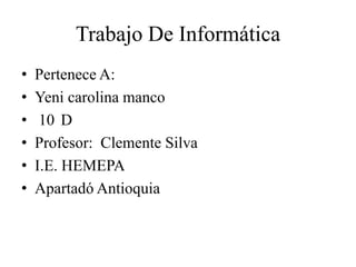 Trabajo De Informática
• Pertenece A:
• Yeni carolina manco
• 10 D
• Profesor: Clemente Silva
• I.E. HEMEPA
• Apartadó Antioquia
 