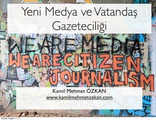 Yeni Medya veVatandaş
Gazeteciliği
Kamil Mehmet ÖZKAN
www.kamilmehmetozkan.com
Sunday, August 11, 13
 