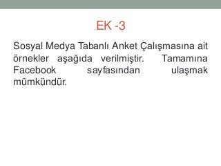 EK -3
Sosyal Medya Tabanlı Anket Çalışmasına ait
örnekler aşağıda verilmiştir. Tamamına
Facebook sayfasından ulaşmak
mümkündür.
 
