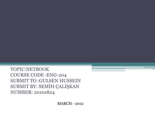 TOPIC:NETBOOK
COURSE CODE :ENG-204
SUBMIT TO :GULSEN HUSSEIN
SUBMIT BY: SEMİH ÇALIŞKAN
NUMBER: 20101824

                MARCH - 2012
 