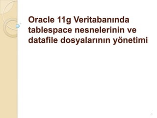 Oracle 11g Veritabanında
tablespace nesnelerinin ve
datafile dosyalarının yönetimi
1
 