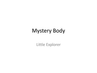 Mystery Body 
Little Explorer 
 