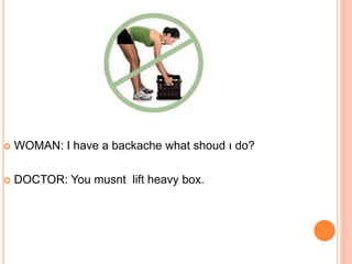  WOMAN: I have a backache what shoud ı do?
 DOCTOR: You musnt lift heavy box.
 
