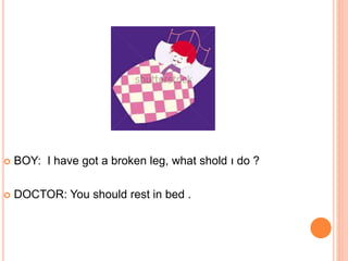  BOY: I have got a broken leg, what shold ı do ?
 DOCTOR: You should rest in bed .
 
