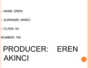  NAME: EREN
 SURNAME: AKINCI
 CLASS: 5/L
NUMBER: 782
PRODUCER: EREN
AKINCI
 