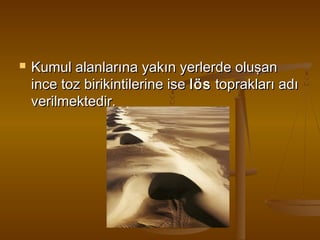 

Kumul alanlarına yakın yerlerde oluşan
ince toz birikintilerine ise lös  toprakları adı
verilmektedir.

 