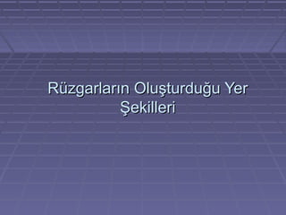 Rüzgarların Oluşturduğu Yer
Şekilleri

 