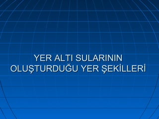 YER ALTI SULARININ 
OLUŞTURDUĞU YER ŞEKİLLERİ

 

 

 