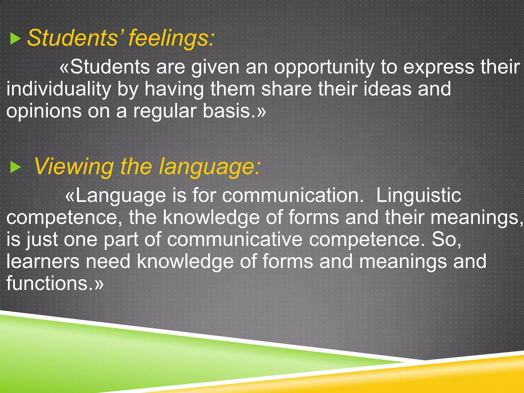 Students’ feelings:
«Students are given an opportunity to express their
individuality by having them share their ideas and
opinions on a regular basis.»

 Viewing the language:
«Language is for communication. Linguistic
competence, the knowledge of forms and their meanings,
is just one part of communicative competence. So,
learners need knowledge of forms and meanings and
functions.»

 
