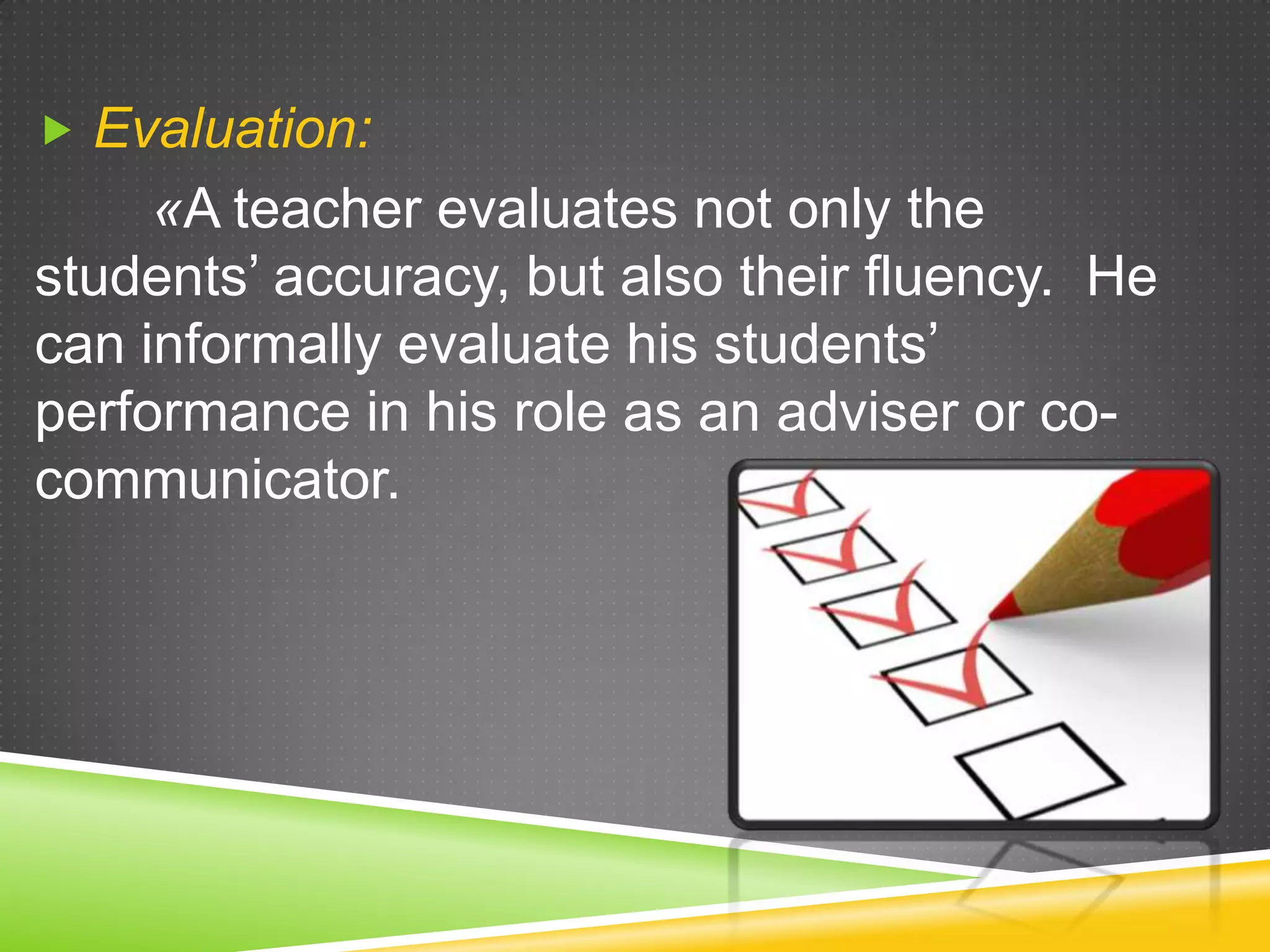  Evaluation:

«A teacher evaluates not only the
students’ accuracy, but also their fluency. He
can informally evaluate his students’
performance in his role as an adviser or cocommunicator.

 