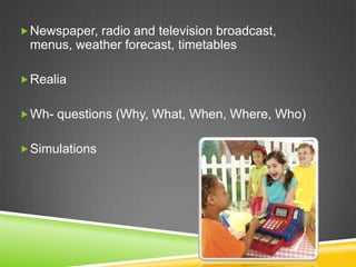  Newspaper, radio and television broadcast,

menus, weather forecast, timetables
 Realia
 Wh- questions (Why, What, When, Where, Who)
 Simulations

 