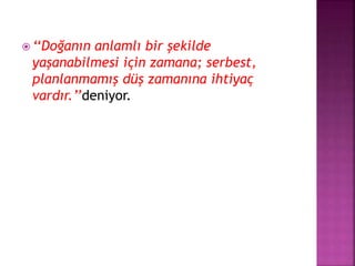  ‘‘Doğanın anlamlı bir şekilde
yaşanabilmesi için zamana; serbest,
planlanmamış düş zamanına ihtiyaç
vardır.’’deniyor.
 