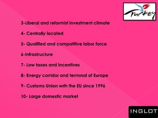 3-Liberal and reformist investment climate
4- Centrally located
5- Qualified and compatitive labor force
6-Infrastructure
7- Low taxes and incentives
8- Energy corridor and termınal of Europe
9- Customs Union wıth the EU since 1996
10- Large domestic market
 
