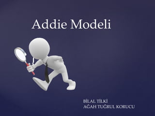 {
Addie Modeli
BİLAL TİLKİ
AĞAH TUĞRUL KORUCU
 