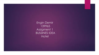 Engin Demir
139965
Assigment 1
BUSSINES IDEA
Hotel

 