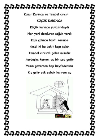 Konu: Karınca ve tembel cırcır

        KÜÇÜK KARINCA

    Küçük karınca yuvasındaydı

  Her yeri donduran soğuk vardı

    Kapı çalınca baktı karınca

   Kimdi ki bu vakit kapı çalan

   Tembel cırcırdı gelen misafir

 Kardeşim karnım aç bir şey getir

 Yazın gezersen hep keyfedersen

  Kış gelir çok çabuk kalırsın aç
 