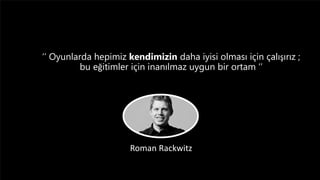 ‘’ Oyunlarda hepimiz kendimizin daha iyisi olması için çalışırız ;
bu eğitimler için inanılmaz uygun bir ortam ‘’
Roman Rackwitz
 