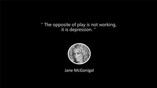 ‘’ The opposite of play is not working,
it is depression. ‘’
Jane McGonigal
 