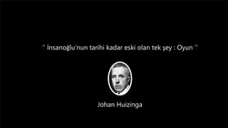 ’’ İnsanoğlu’nun tarihi kadar eski olan tek şey : Oyun ’’
Johan Huizinga
 