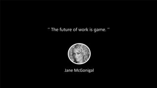 ‘’ The future of work is game. ‘’
Jane McGonigal
 