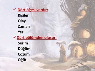  Dört öğesi vardır:
Kişiler
Olay
Zaman
Yer
Dört bölümden oluşur:
Serim
Düğüm
Çözüm
Öğüt
 