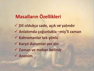 Masalların Özellikleri
 Dil oldukça sade, açık ve yalındır
 Anlatımda çoğunlukla –miş’li zaman
 Kahramanlar tek yönlü
 Karşıt durumlar yer alır
 Zaman ve mekan belirsiz
 Anonim
 