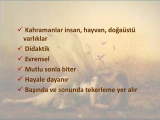  Kahramanlar insan, hayvan, doğaüstü
varlıklar
 Didaktik
 Evrensel
 Mutlu sonla biter
 Hayale dayanır
 Başında ve sonunda tekerleme yer alır
 