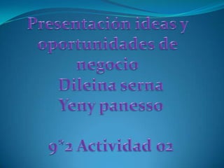 Presentación ideas y oportunidades de negocio Dileina serna Yeny panesso 9*2 Actividad 02  