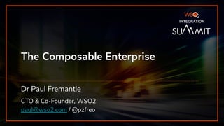 The Composable Enterprise
Dr Paul Fremantle
CTO & Co-Founder, WSO2
paul@wso2.com / @pzfreo
INTEGRATION
 
