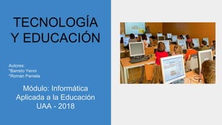 TECNOLOGÍA
Y EDUCACIÓN
Autores:
*Barreto Yenni
*Román Pamela
Módulo: Informática
Aplicada a la Educación
UAA - 2018
 