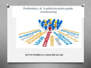 Problemática de la población piedra grande
crowdsourcing
YENNY PATRICIA CAMACHO GUAJE
 
