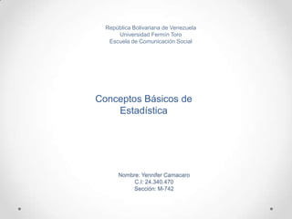 Nombre: Yennifer Camacaro
C.I: 24.340.470
Sección: M-742
Conceptos Básicos de
Estadística
República Bolivariana de Venezuela
Universidad Fermín Toro
Escuela de Comunicación Social
 