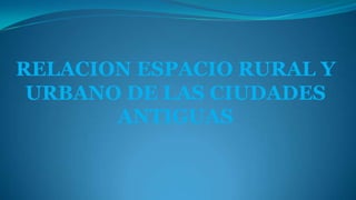 RELACION ESPACIO RURAL Y
URBANO DE LAS CIUDADES
ANTIGUAS
 