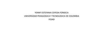 YENNY ESTEFANIA CEPEDA FONSECA
UNIVERSIDAD PEDAGOGICA Y TECNOLOGICA DE COLOMBIA
FESAD
 